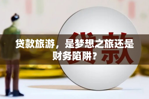 宽甸贷款旅游，是梦想之旅还是财务陷阱？