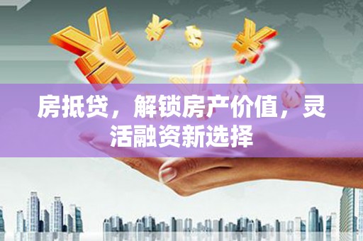 南化房抵贷，解锁房产价值，灵活融资新选择