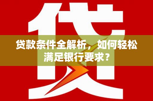 德庆贷款条件全解析，如何轻松满足银行要求？