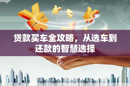 久治贷款买车全攻略，从选车到还款的智慧选择