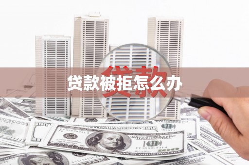 虎林贷款被拒怎么办