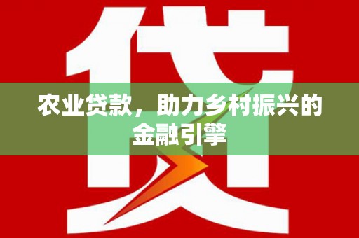 靖西农业贷款，助力乡村振兴的金融引擎