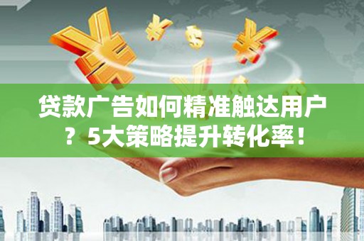 德兴贷款广告如何精准触达用户？5大策略提升转化率！
