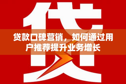 槐荫贷款口碑营销，如何通过用户推荐提升业务增长