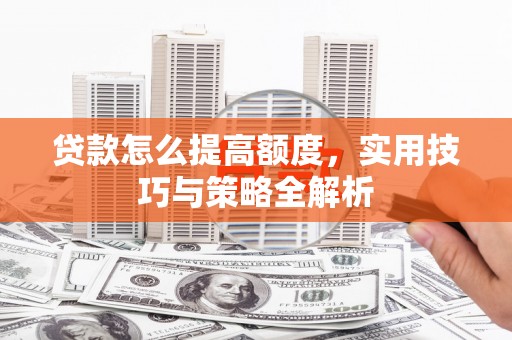 柳营贷款怎么提高额度，实用技巧与策略全解析