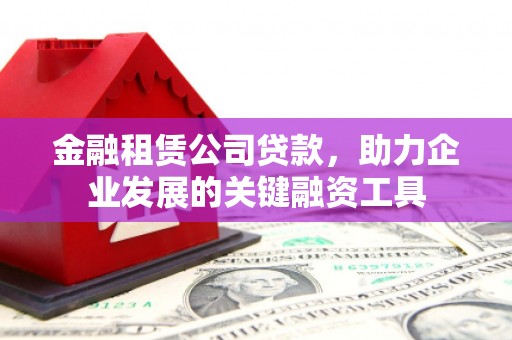 鸡东金融租赁公司贷款，助力企业发展的关键融资工具