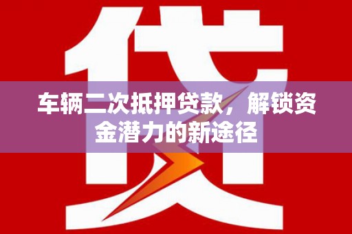保定车辆二次抵押贷款，解锁资金潜力的新途径