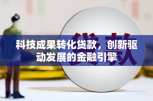 宣化科技成果转化贷款，创新驱动发展的金融引擎