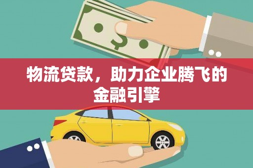 浦江物流贷款，助力企业腾飞的金融引擎