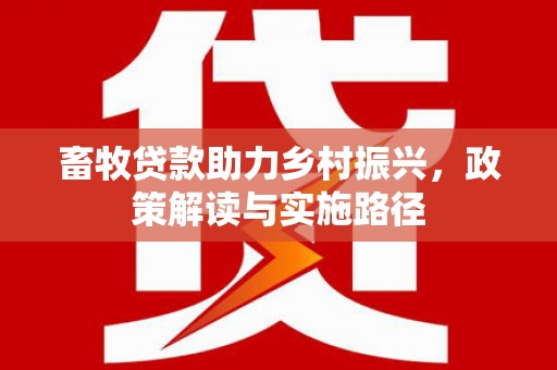 无极畜牧贷款助力乡村振兴，政策解读与实施路径