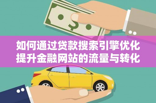 南乐如何通过贷款搜索引擎优化提升金融网站的流量与转化率