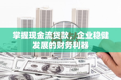桓台掌握现金流贷款，企业稳健发展的财务利器