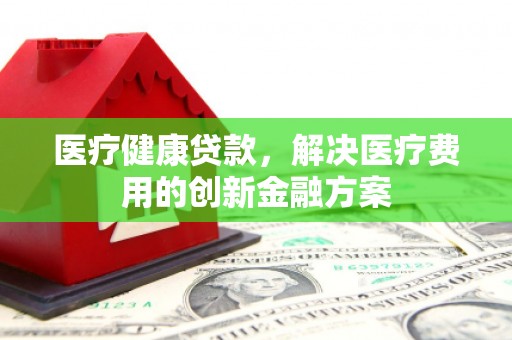 大庆医疗健康贷款，解决医疗费用的创新金融方案