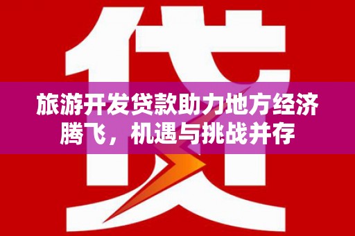 海州旅游开发贷款助力地方经济腾飞，机遇与挑战并存