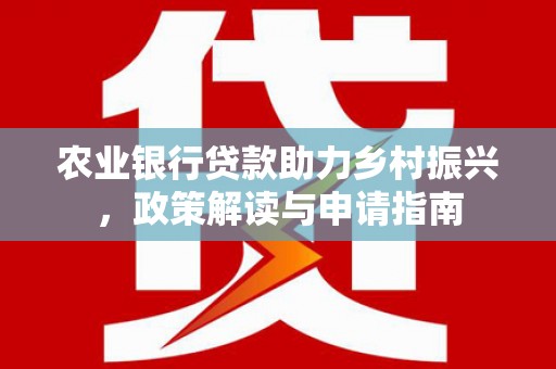 甘洛农业银行贷款助力乡村振兴，政策解读与申请指南