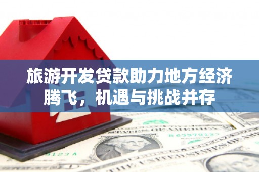 九龙城旅游开发贷款助力地方经济腾飞，机遇与挑战并存