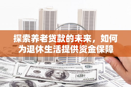 朔州探索养老贷款的未来，如何为退休生活提供资金保障