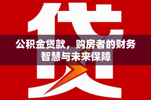 抚远公积金贷款，购房者的财务智慧与未来保障
