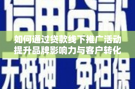 吉水如何通过贷款线下推广活动提升品牌影响力与客户转化率
