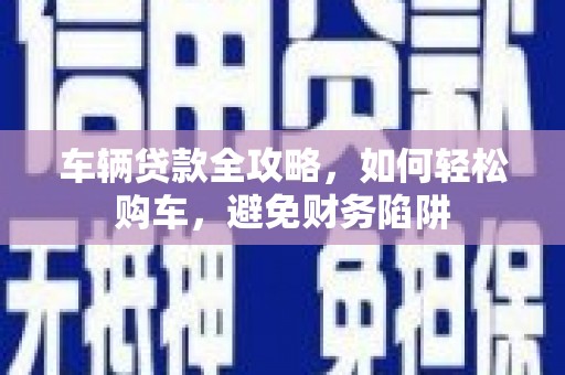 孟村车辆贷款全攻略，如何轻松购车，避免财务陷阱