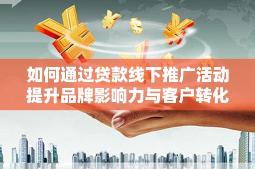 汉台如何通过贷款线下推广活动提升品牌影响力与客户转化率