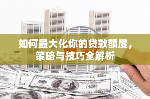 鲅鱼圈如何最大化你的贷款额度，策略与技巧全解析