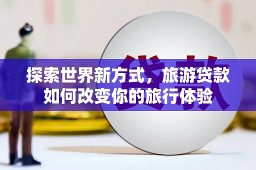 舞阳探索世界新方式，旅游贷款如何改变你的旅行体验