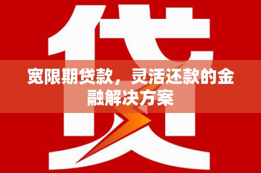 芗城宽限期贷款，灵活还款的金融解决方案