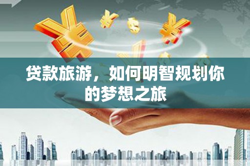 睢阳贷款旅游，如何明智规划你的梦想之旅