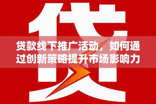 曹妃甸贷款线下推广活动，如何通过创新策略提升市场影响力