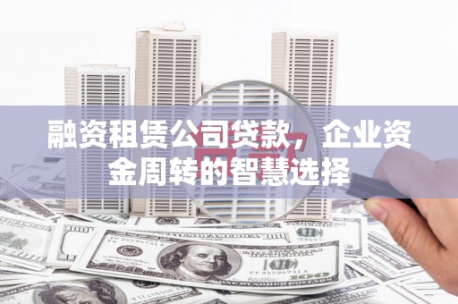 富裕融资租赁公司贷款，企业资金周转的智慧选择