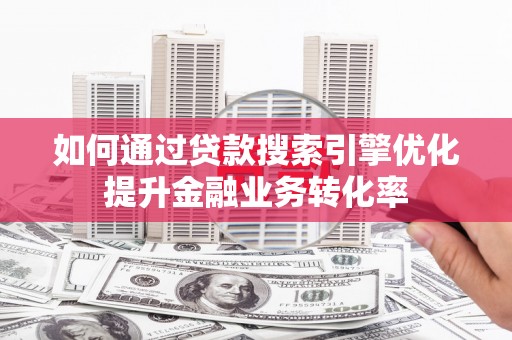 青神如何通过贷款搜索引擎优化提升金融业务转化率