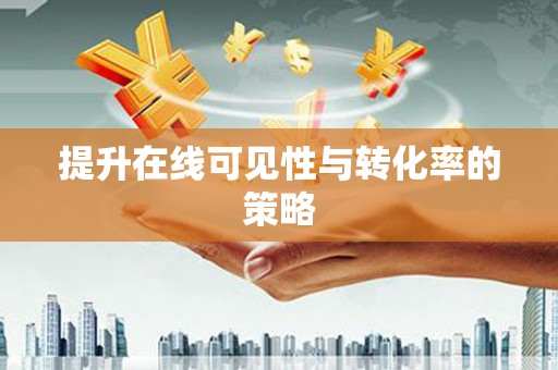 昆明提升在线可见性与转化率的策略