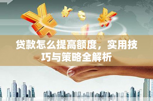 合阳贷款怎么提高额度，实用技巧与策略全解析