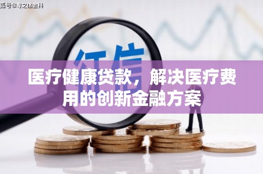 会昌医疗健康贷款，解决医疗费用的创新金融方案