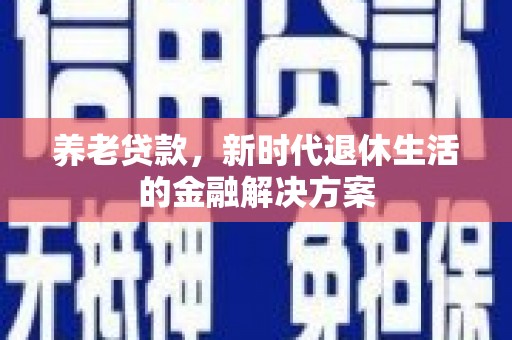 振兴养老贷款，新时代退休生活的金融解决方案