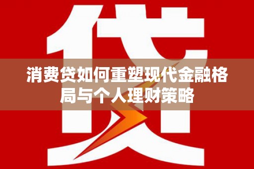九龙消费贷如何重塑现代金融格局与个人理财策略