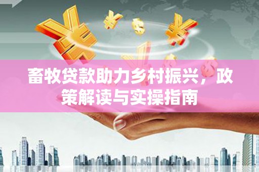 孝昌畜牧贷款助力乡村振兴，政策解读与实操指南