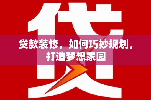 德宏贷款装修，如何巧妙规划，打造梦想家园