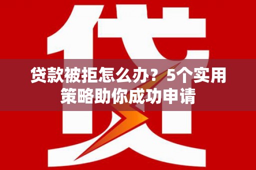 峨山贷款被拒怎么办？5个实用策略助你成功申请