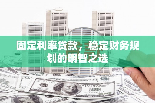 吉县固定利率贷款，稳定财务规划的明智之选