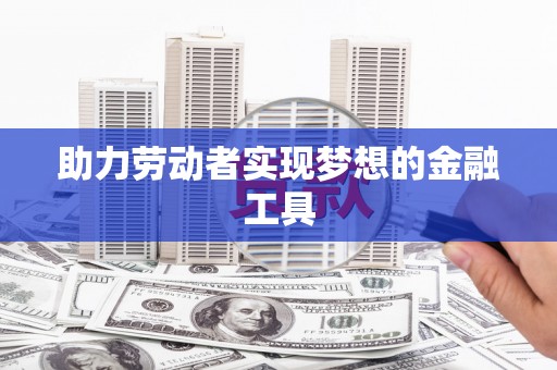 和县助力劳动者实现梦想的金融工具