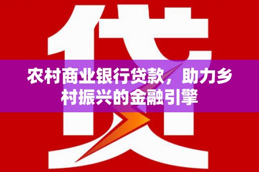 和美农村商业银行贷款，助力乡村振兴的金融引擎